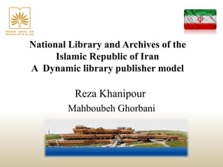 National Library and Archives of the
Islamic Republic of Iran
A Dynamic library publisher model
Reza Khanipour
Mahboubeh Ghorbani
 