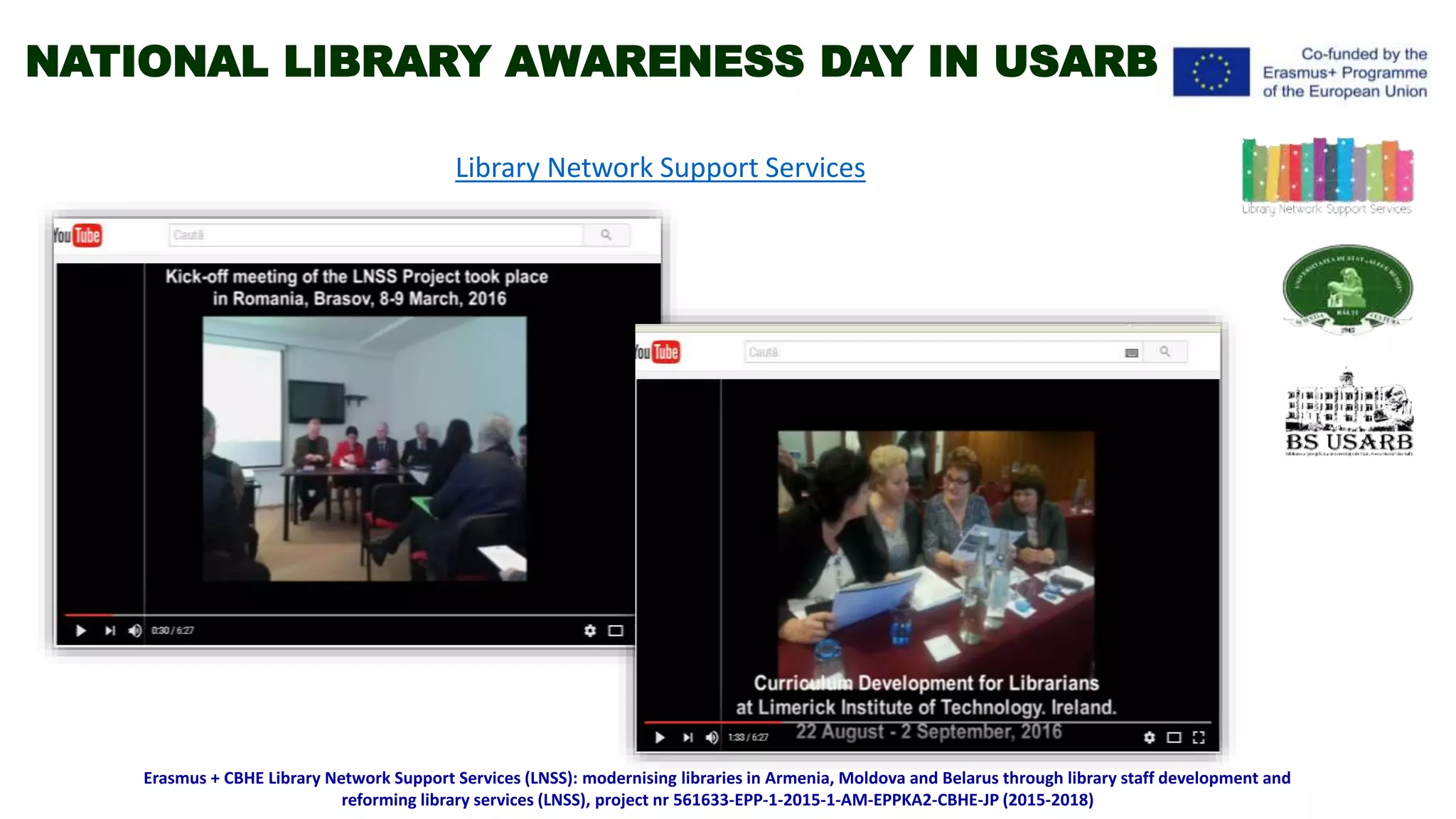 Library Network Support Services
Erasmus + CBHE Library Network Support Services (LNSS): modernising libraries in Armenia, Moldova and Belarus through library staff development and
reforming library services (LNSS), project nr 561633-EPP-1-2015-1-AM-EPPKA2-CBHE-JP (2015-2018)
NATIONAL LIBRARY AWARENESS DAY IN USARB
 