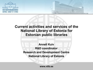 Current activities and services of the National Library of Estonia for E stonian public libraries Anneli Kuiv R&D coordinator Research and Development Centre National Library of Estonia 