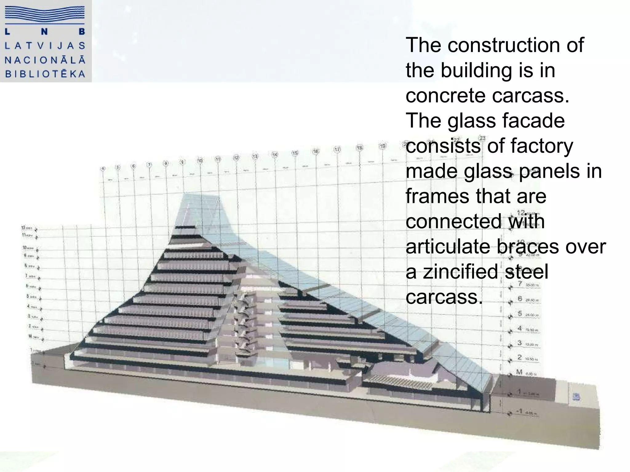 The construction  of  the building is in concrete carcass. The glass facade consists of factory made glass panels in frames that are connected with articulate braces over a zincified steel carcass.  