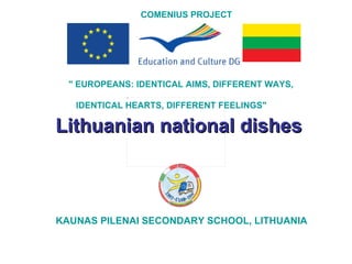 Lithuanian national  dishes KAUNAS PILENAI SECONDARY SCHOOL, LITHUANIA COMENIUS PROJECT &quot; EUROPEANS: IDENTICAL AIMS, DIFFERENT WAYS,    IDENTICAL HEARTS, DIFFERENT FEELINGS&quot; 