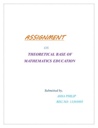 ASSIGNMENT 
ON 
THEORETICAL BASE OF 
MATHEMATICS EDUCATION 
Submitted by, 
ASHA PHILIP 
REG NO: 13303005 
 