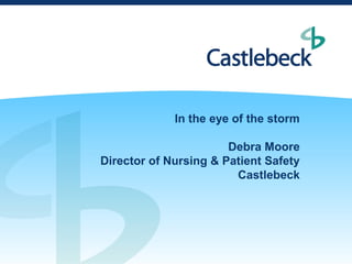 In the eye of the storm

                       Debra Moore
Director of Nursing & Patient Safety
                        Castlebeck
 