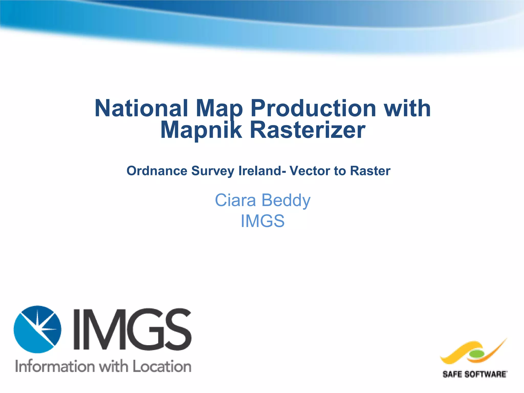 National Map Production with
Mapnik Rasterizer
Ordnance Survey Ireland- Vector to Raster
Ciara Beddy
IMGS
 