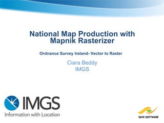 National Map Production with
Mapnik Rasterizer
Ordnance Survey Ireland- Vector to Raster
Ciara Beddy
IMGS
 