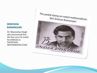 SRINIVASA
RAMANUJAN
Dr. Manmohan Singh
also Announced that
the Year 2012 CE would
be celebrate as
NATIONAL
MATHEMATICS DAY
 