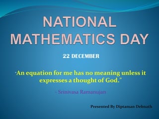 22 DECEMBER
“An equation for me has no meaning unless it
expresses a thought of God.”
- Srinivasa Ramanujan
Presented By Diptaman Debnath
 