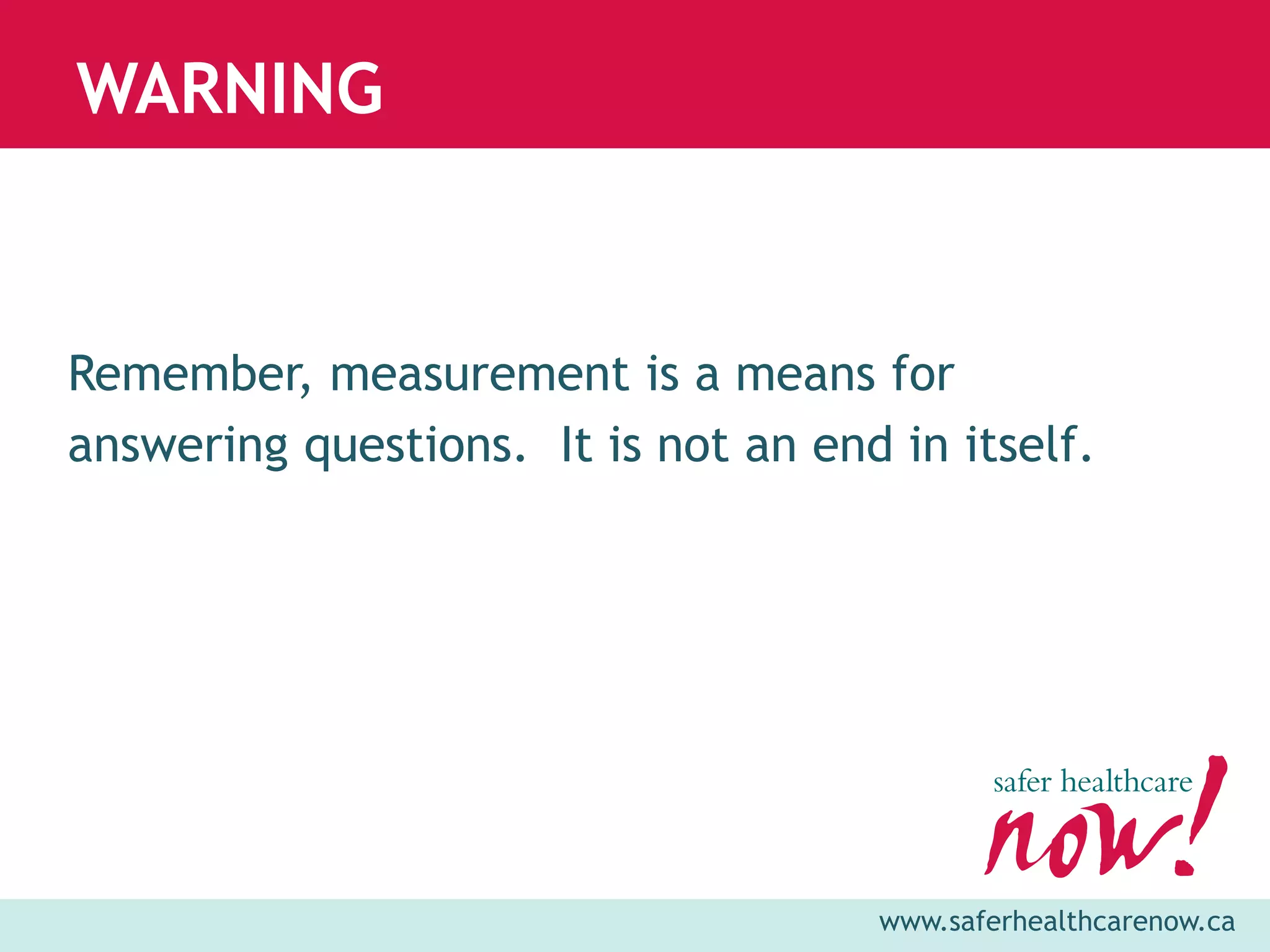 WARNING


Remember, measurement is a means for
answering questions. It is not an end in itself.




                                     www.saferhealthcarenow.ca
 
