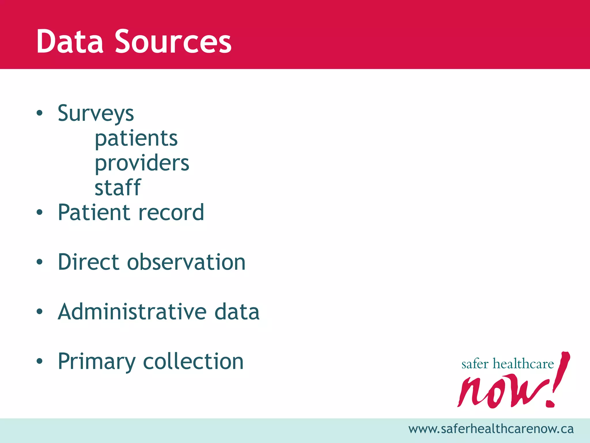 Data Sources

• Surveys
      patients
      providers
      staff
• Patient record

• Direct observation

• Administrative data

• Primary collection

                        www.saferhealthcarenow.ca
 