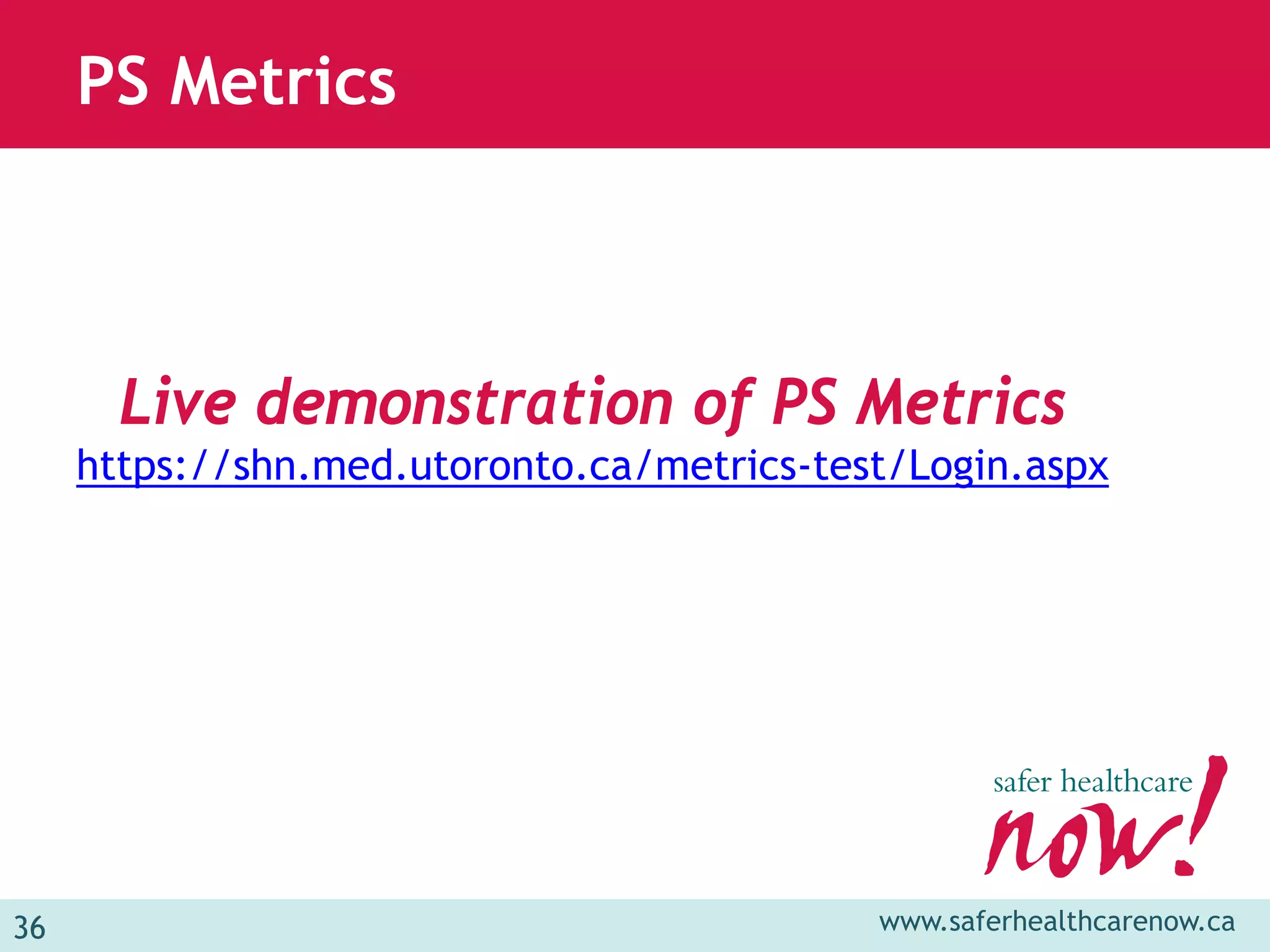 PS Metrics



       Live demonstration of PS Metrics
     https://shn.med.utoronto.ca/metrics-test/Login.aspx




36                                          www.saferhealthcarenow.ca
 