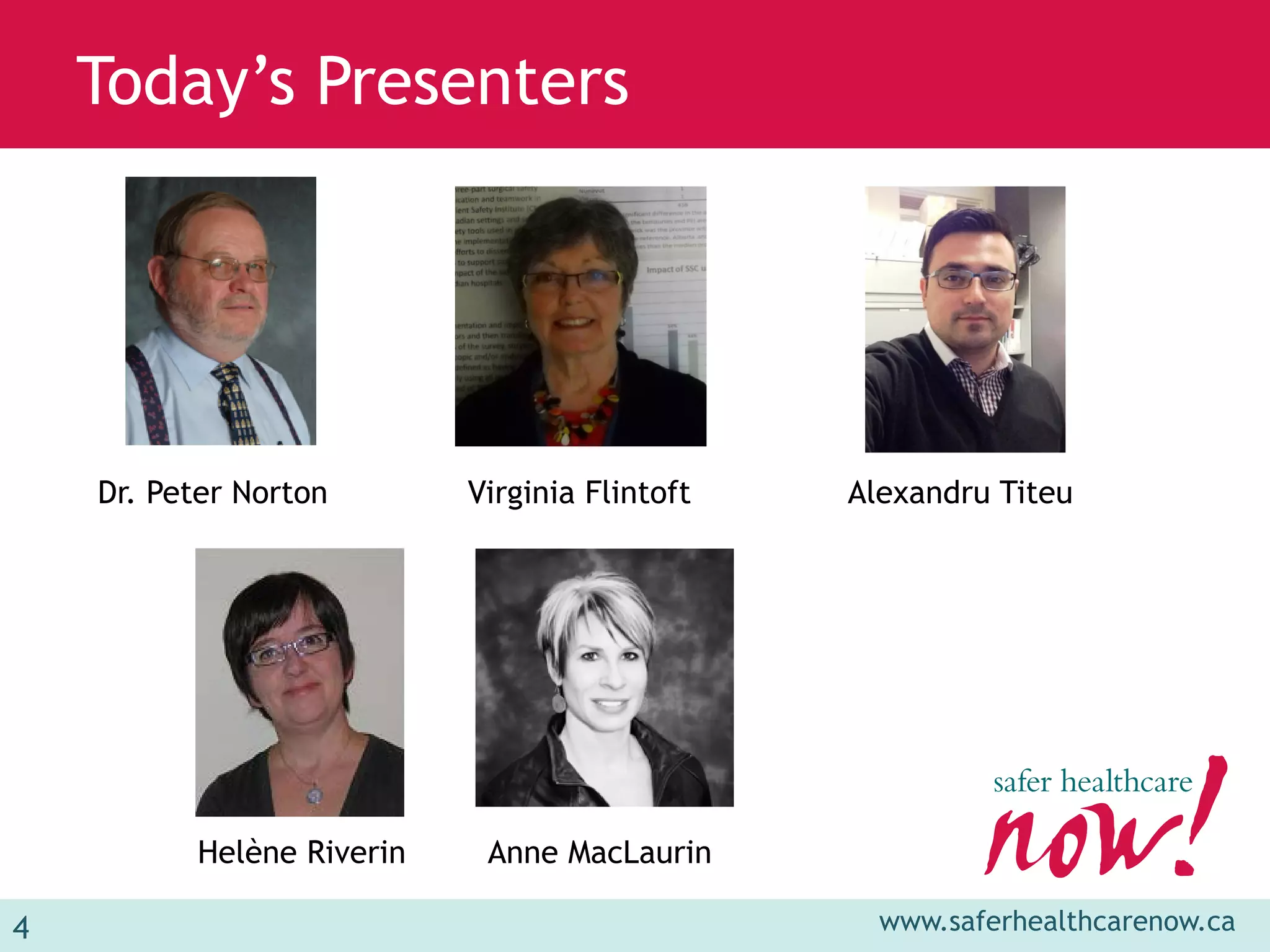 Today’s Presenters




    Dr. Peter Norton       Virginia Flintoft   Alexandru Titeu




          Helène Riverin    Anne MacLaurin

4                                                www.saferhealthcarenow.ca
 