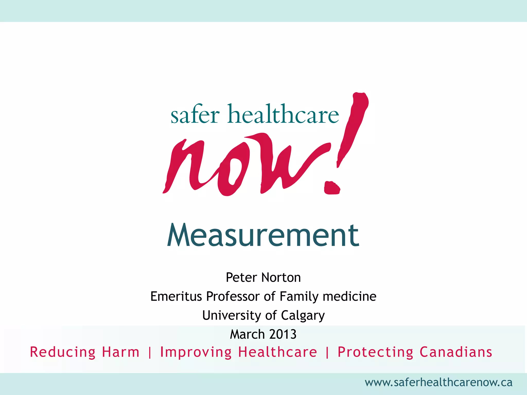 Measurement
            Peter Norton
Emeritus Professor of Family medicine
        University of Calgary
             March 2013


                                   www.saferhealthcarenow.ca
 