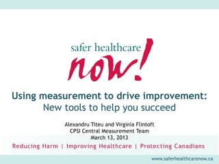 Using measurement to drive improvement:
      New tools to help you succeed
          Alexandru Titeu and Virginia Flintoft
            CPSI Central Measurement Team
                    March 13, 2013


                                             www.saferhealthcarenow.ca
 