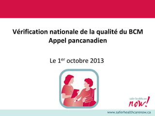 Vérification nationale de la qualité du BCM
Appel pancanadien
Le 1er octobre 2013

www.saferhealthcarenow.ca

 