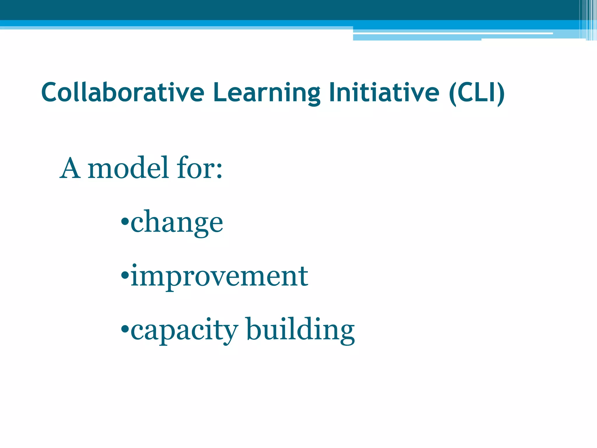 Collaborative Learning Initiative (CLI)
A model for:
•change
•improvement
•capacity building
 