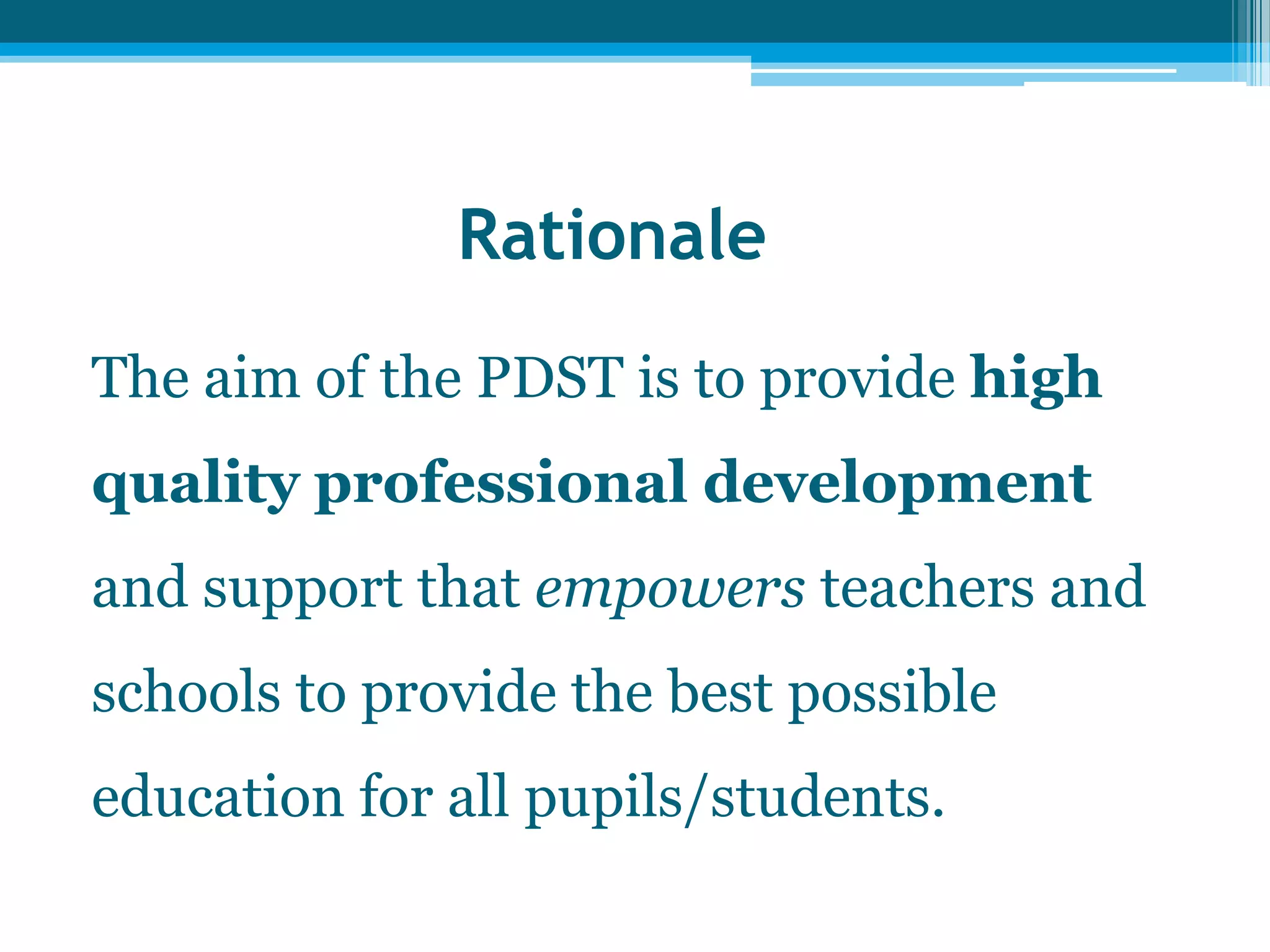 Rationale
The aim of the PDST is to provide high
quality professional development
and support that empowers teachers and
schools to provide the best possible
education for all pupils/students.
 