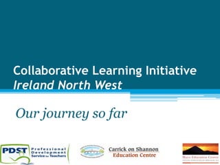 Collaborative Learning Initiative
Ireland North West
Our journey so far
 