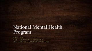 National Mental Health 
Program 
RAVI M R 
POST GRADUATE STUDENT 
JSS MEDICAL COLLEGE MYSORE 
 