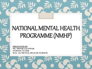 NATIONALMENTALHEALTH
PROGRAMME(NMHP)
PRESENTED BY:
MS. MONIKA KANWAR
NURSING TUTOR
M.Sc. (N) MENTAL HEALTH NURSING
 