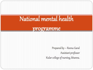 Preparedby – Reenu Garal
Assistantprofessor
Kular college of nursing, khanna.
National mental health
programme
 