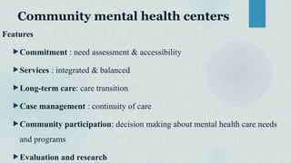 Community mental health centers
Features
Commitment : need assessment & accessibility
Services : integrated & balanced
Long-term care: care transition
Case management : continuity of care
Community participation: decision making about mental health care needs
and programs
Evaluation and research
 