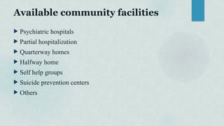 Available community facilities
 Psychiatric hospitals
 Partial hospitalization
 Quarterway homes
 Halfway home
 Self help groups
 Suicide prevention centers
 Others
 