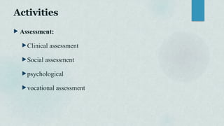 Activities
 Assessment:
Clinical assessment
Social assessment
psychological
vocational assessment
 