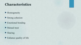 Characteristics
 Homogeneity
 Strong cohesion
 Emotional bonding
 Mutual trust
 Sharing
 Enhance quality of life
 