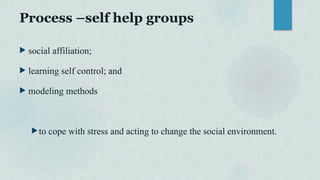Process –self help groups
 social affiliation;
 learning self control; and
 modeling methods
to cope with stress and acting to change the social environment.
 