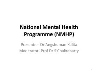 National Mental Health 
Programme (NMHP) 
Presenter- Dr Angshuman Kalita 
Moderator- Prof Dr S Chakrabarty 
1 
 