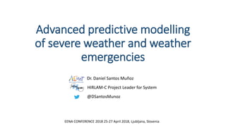 Advanced predictive modelling
of severe weather and weather
emergencies
Dr. Daniel Santos Muñoz
HIRLAM-C Project Leader for System
@DSantosMunoz
EENA CONFERENCE 2018 25-27 April 2018, Ljubljana, Slovenia
 