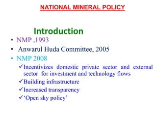 Introduction
• NMP ,1993
• Anwarul Huda Committee, 2005
• NMP 2008
Incentivizes domestic private sector and external
sector for investment and technology flows
Building infrastructure
Increased transparency
‘Open sky policy’
NATIONAL MINERAL POLICY
 