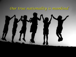 Our true nationality is mankindOur true nationality is mankind