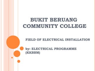 BUKIT BERUANG
COMMUNITY COLLEGE

FIELD OF ELECTRICAL INSTALLATION

by: ELECTRICAL PROGRAMME
(KKBBM)
 