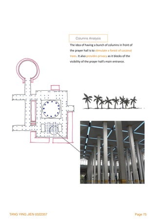 TANG YING JIEN 0322357 Page 75
The	idea	of	having	a	bunch	of	columns	in	front	of	
the	prayer	hall	is	to	s2mulate	a	forest	of	coconut	
trees.	It	also	provides	privacy	as	it	blocks	of	the	
visibility	of	the	prayer	hall’s	main	entrance.
Columns Analysis
 