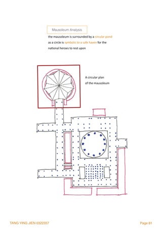 TANG YING JIEN 0322357 Page 81
the	mausoleum	is	surrounded	by	a	circular	pond	
as	a	circle	is	symbolic	to	a	safe	haven	for	the	
na2onal	heroes	to	rest	upon
A	circular	plan		
of	the	mausoleum
Mausoleum Analysis
 
