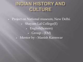 

Project on National museum, New Delhi.
 Shayam Lal College(E)
 English(honors)
 Group - (EM)
 Mentor by - Manish Karmwar

 