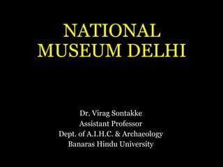 NATIONAL
MUSEUM DELHI
Dr. Virag Sontakke
Assistant Professor
Dept. of A.I.H.C. & Archaeology
Banaras Hindu University
 