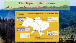 The Topic of the Lesson:
«Ukrainian National Parks and Reserves»
Prepared for group 2-7
by Oksana Kolevatova,
an English teacher
 
