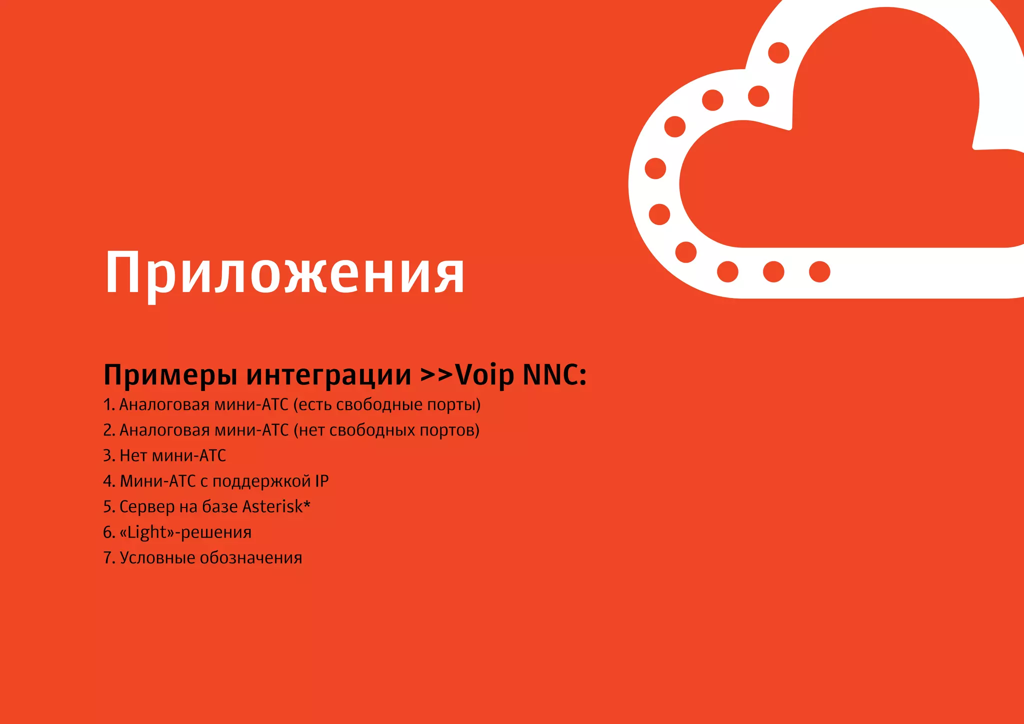 Приложения
Примеры интеграции >>Voip NNC:
1. Аналоговая мини-АТС (есть свободные порты)
2. Аналоговая мини-АТС (нет свободных портов)
3. Нет мини-АТС
4. Мини-АТС с поддержкой IP
5. Сервер на базе Asterisk*
6. «Light»-решения
7. Условные обозначения
 