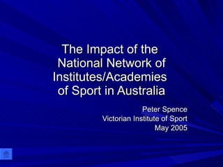 The Impact of the  National Network of Institutes/Academies  of Sport in Australia Peter Spence Victorian Institute of Sport May 2005 