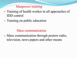 Manpower training
 Training of health worker in all approaches of
IDD control
 Training on public education
Mass communication
 Mass communication through posters radio,
television, news papers and other means
 