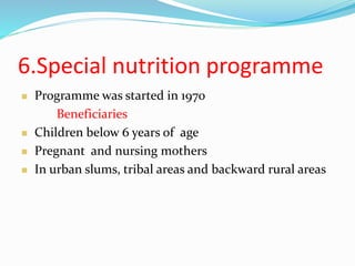 6.Special nutrition programme
 Programme was started in 1970
Beneficiaries
 Children below 6 years of age
 Pregnant and nursing mothers
 In urban slums, tribal areas and backward rural areas
 