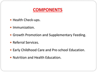 COMPONENTS
 Health Check-ups.
 Immunization.
 Growth Promotion and Supplementary Feeding.
 Referral Services.
 Early Childhood Care and Pre-school Education.
 Nutrition and Health Education.
 