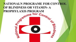 NATIONALN PROGRAME FOR CONTROL
OF BLINDNESS OR VITAMIN- A
PROPHYLAXIS PROGRAM
 