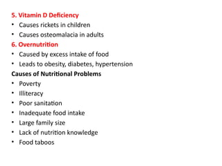 5. Vitamin D Deficiency
• Causes rickets in children
• Causes osteomalacia in adults
6. Overnutrition
• Caused by excess intake of food
• Leads to obesity, diabetes, hypertension
Causes of Nutritional Problems
• Poverty
• Illiteracy
• Poor sanitation
• Inadequate food intake
• Large family size
• Lack of nutrition knowledge
• Food taboos
 