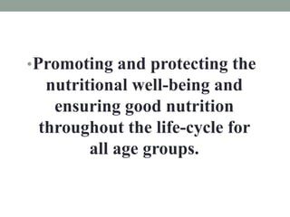 •Promoting and protecting the
nutritional well-being and
ensuring good nutrition
throughout the life-cycle for
all age groups.
 