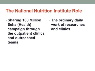 The National Nutrition Institute Role
• Sharing 100 Million
Seha (Health)
campaign through
the outpatient clinics
and outreached
teams
• The ordinary daily
work of researches
and clinics
 