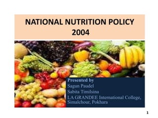NATIONAL NUTRITION POLICY
2004
Presented by
Sagun Paudel
Sabita Timilsina
LA GRANDEE International College,
Simalchour, Pokhara
1
 