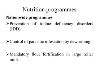 Nutrition programmes
Nationwide programmes
Prevention of iodine deficiency disorders
(IDD)
Control of parasitic infestation by deworming
Mandatory flour fortification in large roller
mills.
 